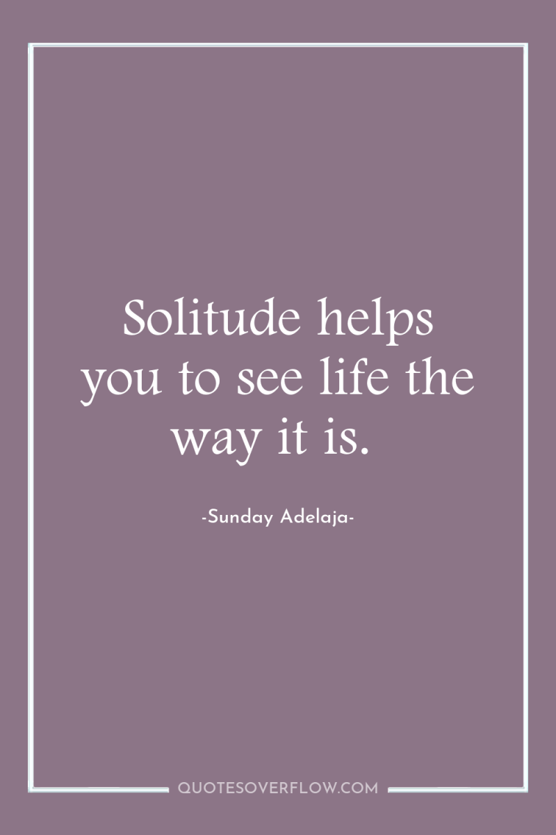 Solitude helps you to see life the way it is. 