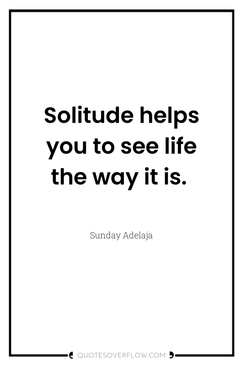 Solitude helps you to see life the way it is. 