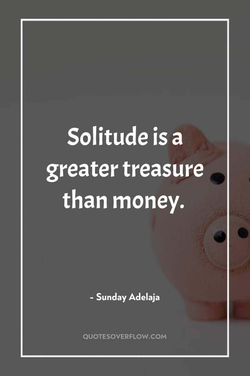 Solitude is a greater treasure than money. 