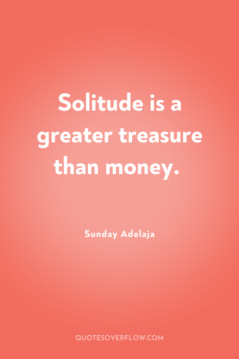 Solitude is a greater treasure than money. 