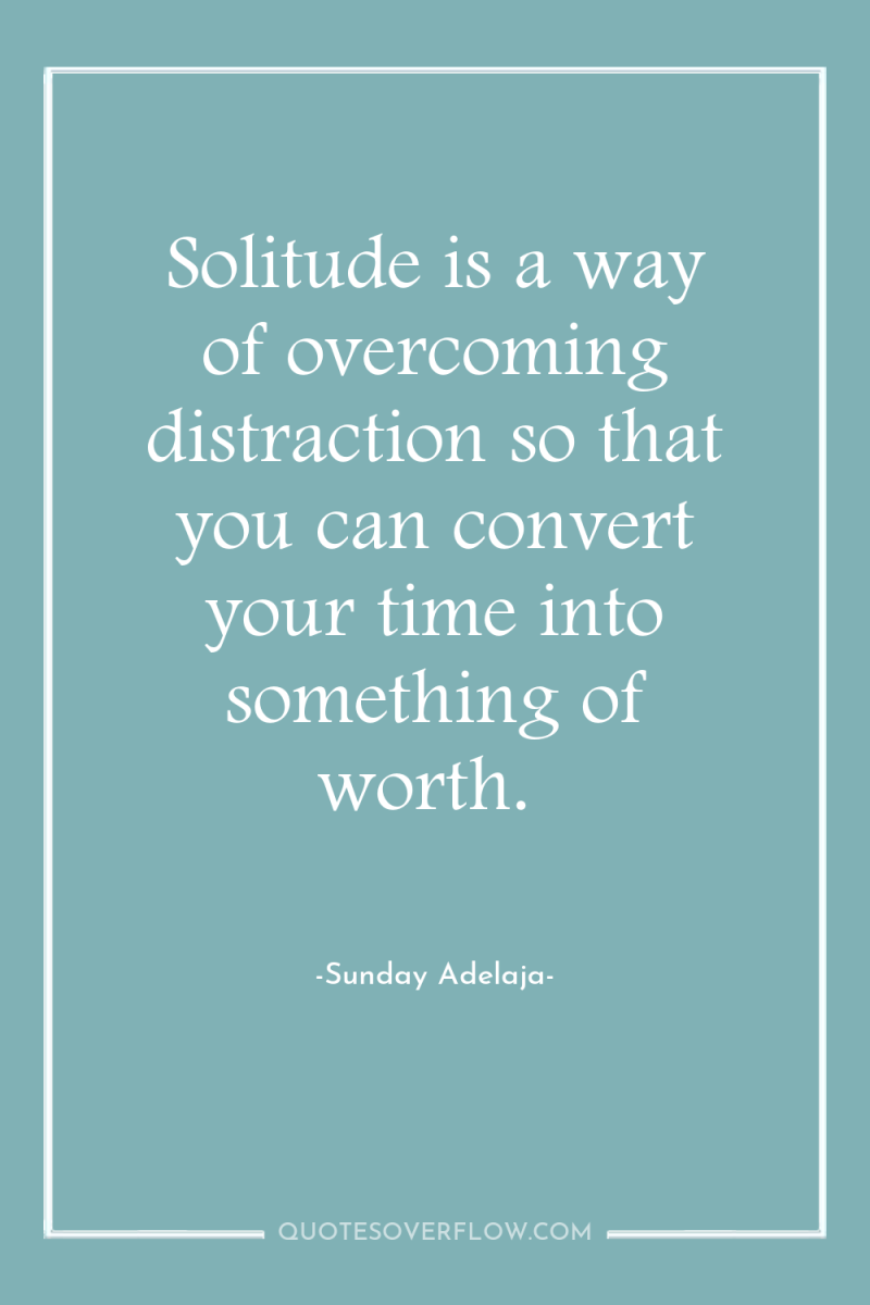 Solitude is a way of overcoming distraction so that you...