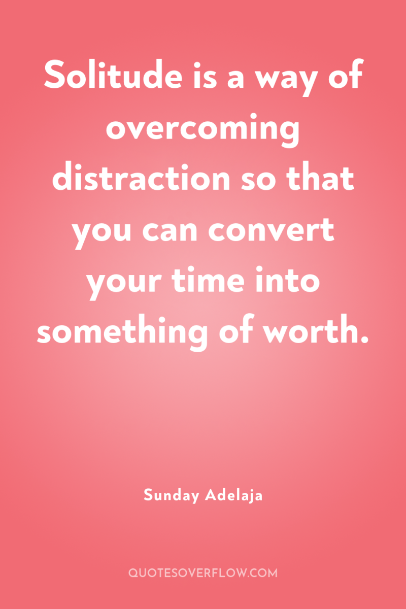 Solitude is a way of overcoming distraction so that you...