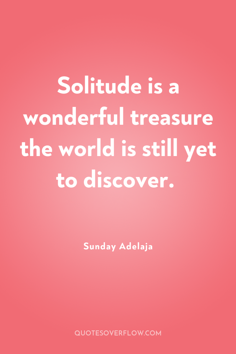 Solitude is a wonderful treasure the world is still yet...