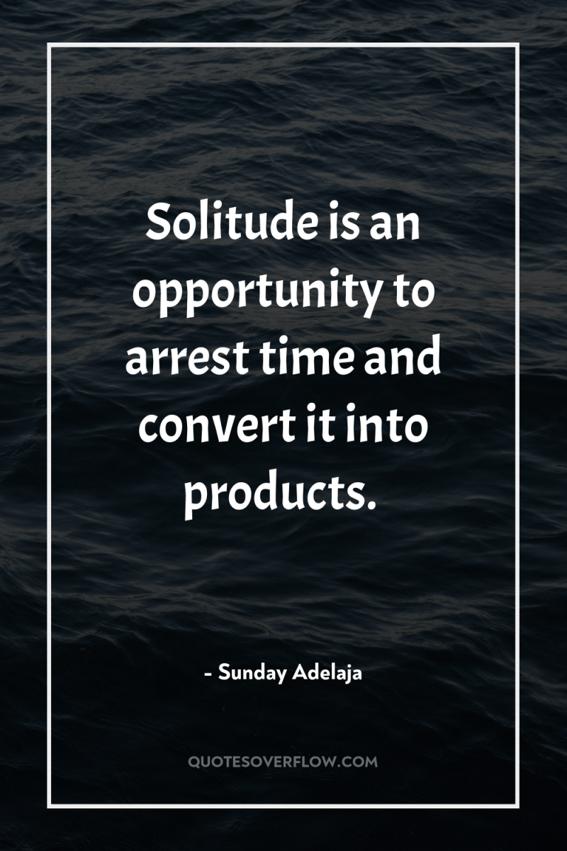 Solitude is an opportunity to arrest time and convert it...