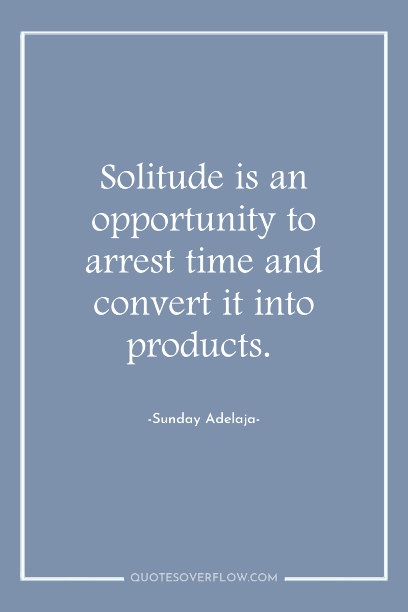 Solitude is an opportunity to arrest time and convert it...