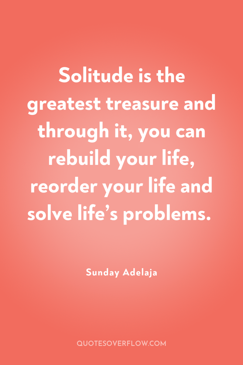 Solitude is the greatest treasure and through it, you can...