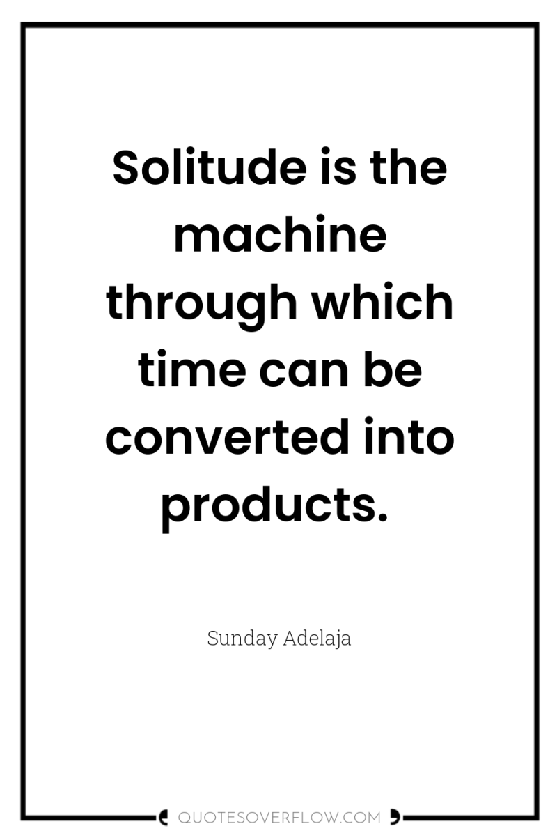 Solitude is the machine through which time can be converted...