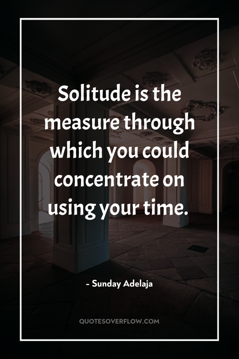 Solitude is the measure through which you could concentrate on...