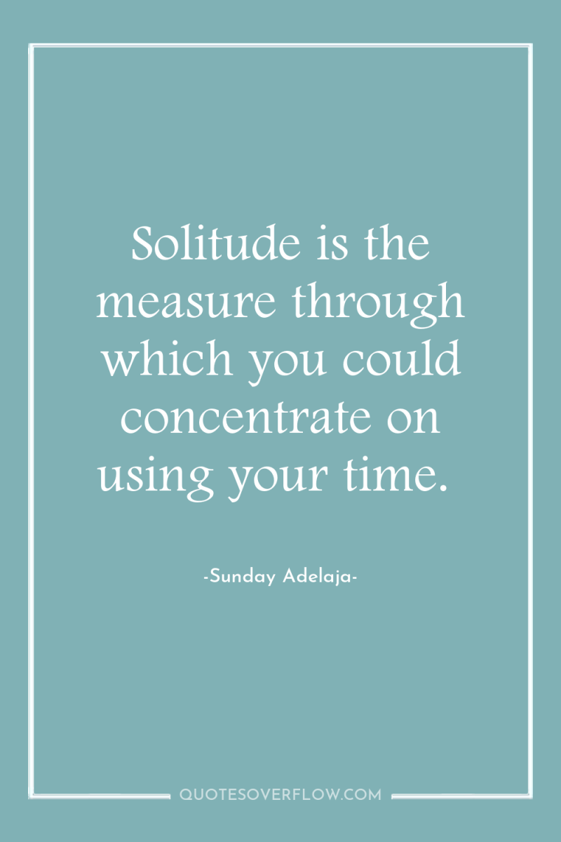 Solitude is the measure through which you could concentrate on...