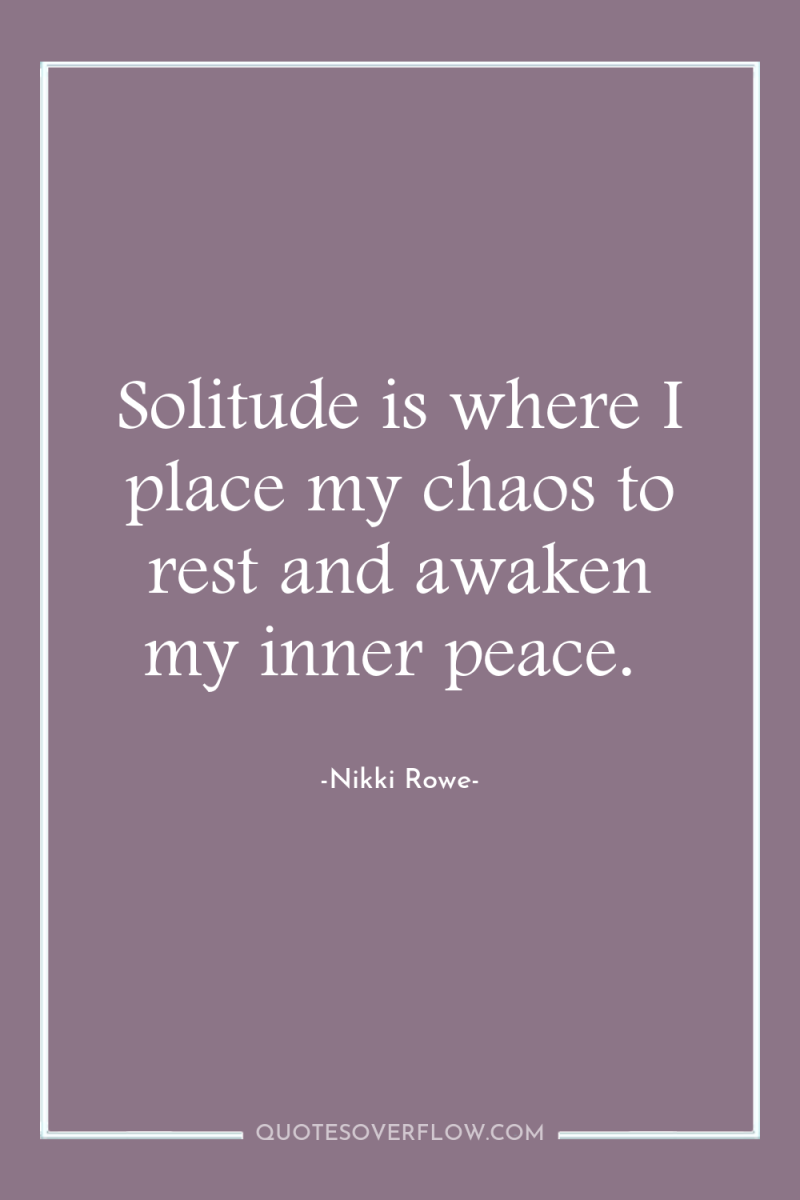 Solitude is where I place my chaos to rest and...