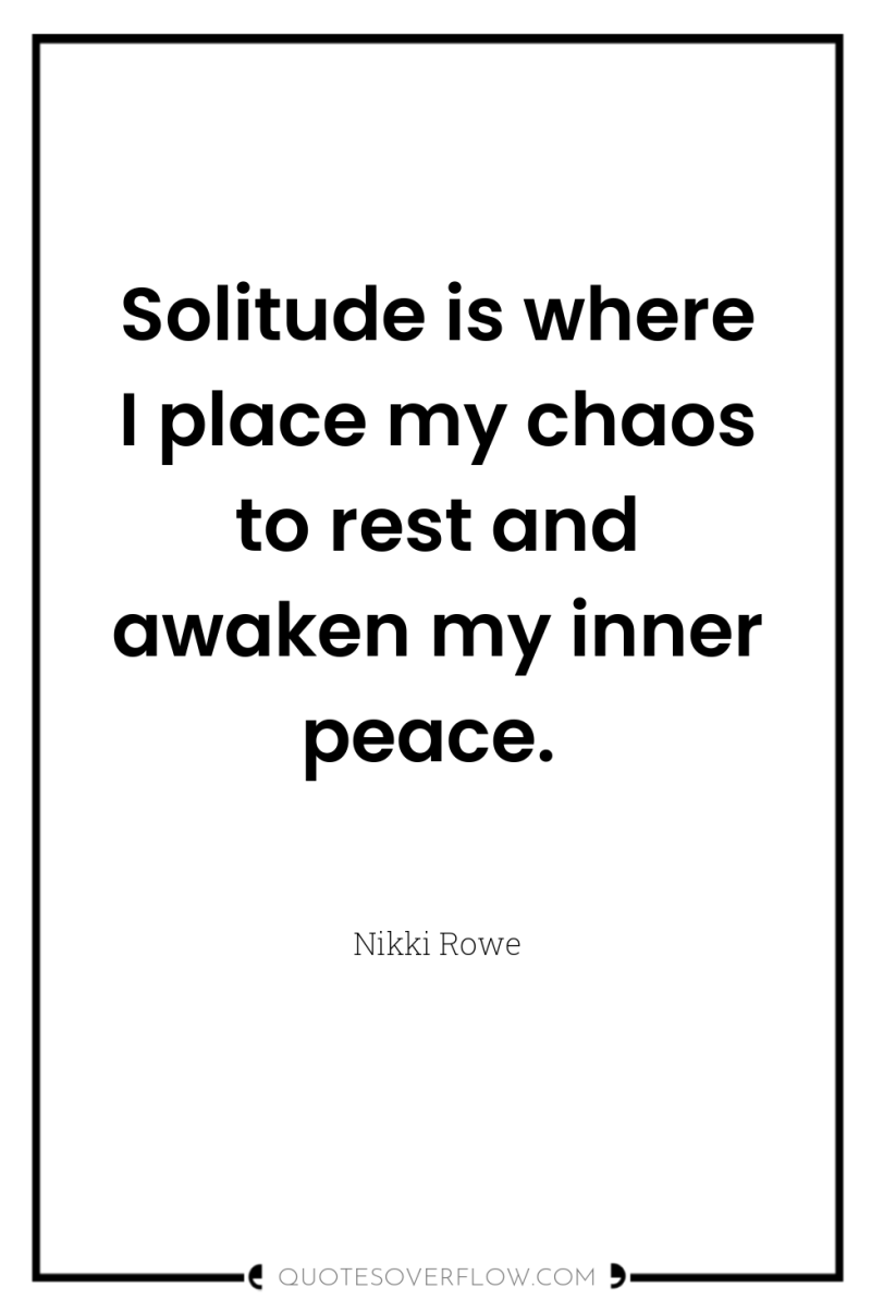 Solitude is where I place my chaos to rest and...