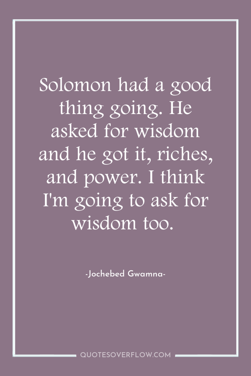 Solomon had a good thing going. He asked for wisdom...