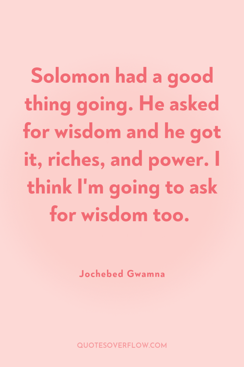 Solomon had a good thing going. He asked for wisdom...