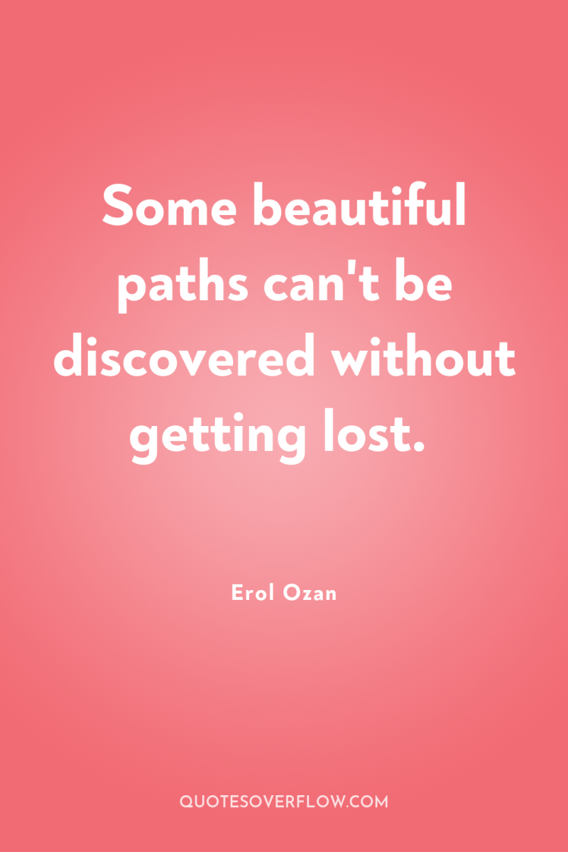 Some beautiful paths can't be discovered without getting lost. 