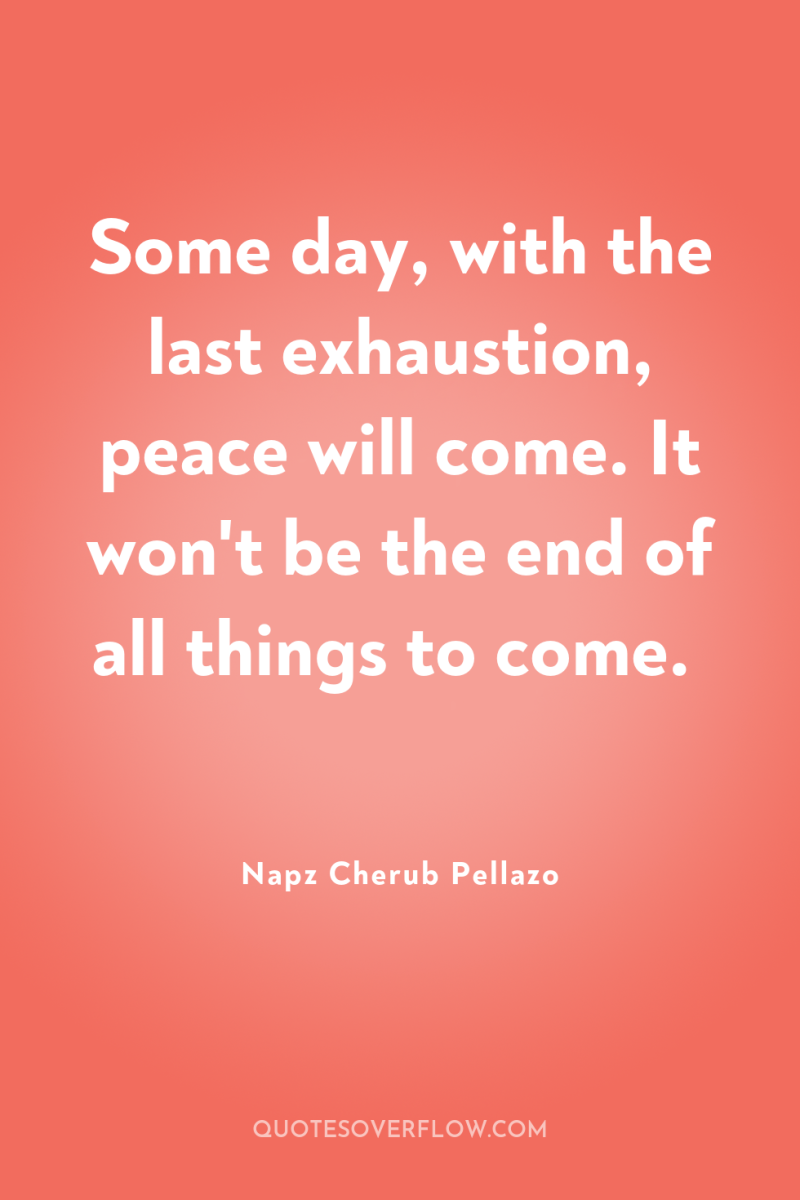Some day, with the last exhaustion, peace will come. It...