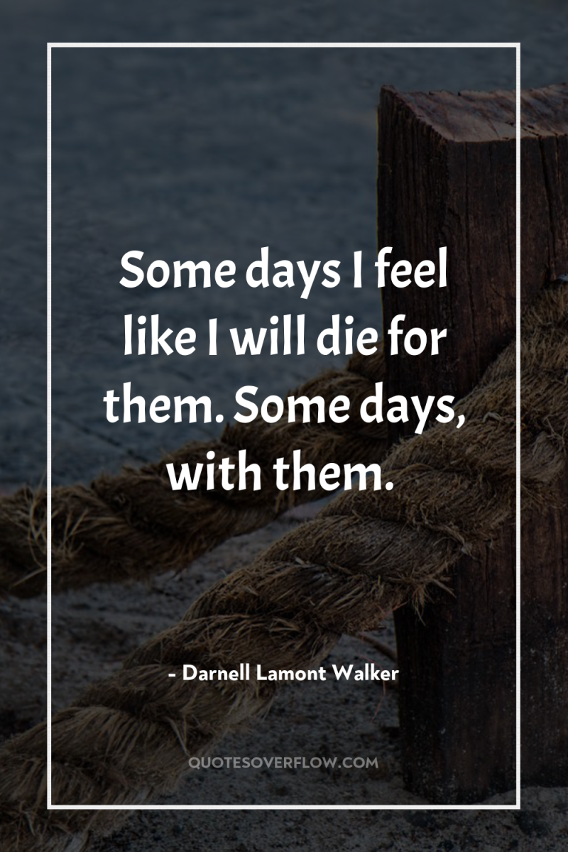 Some days I feel like I will die for them....