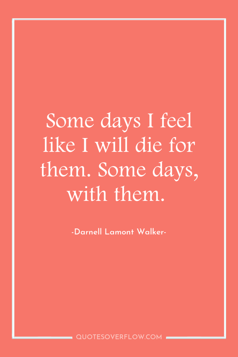 Some days I feel like I will die for them....