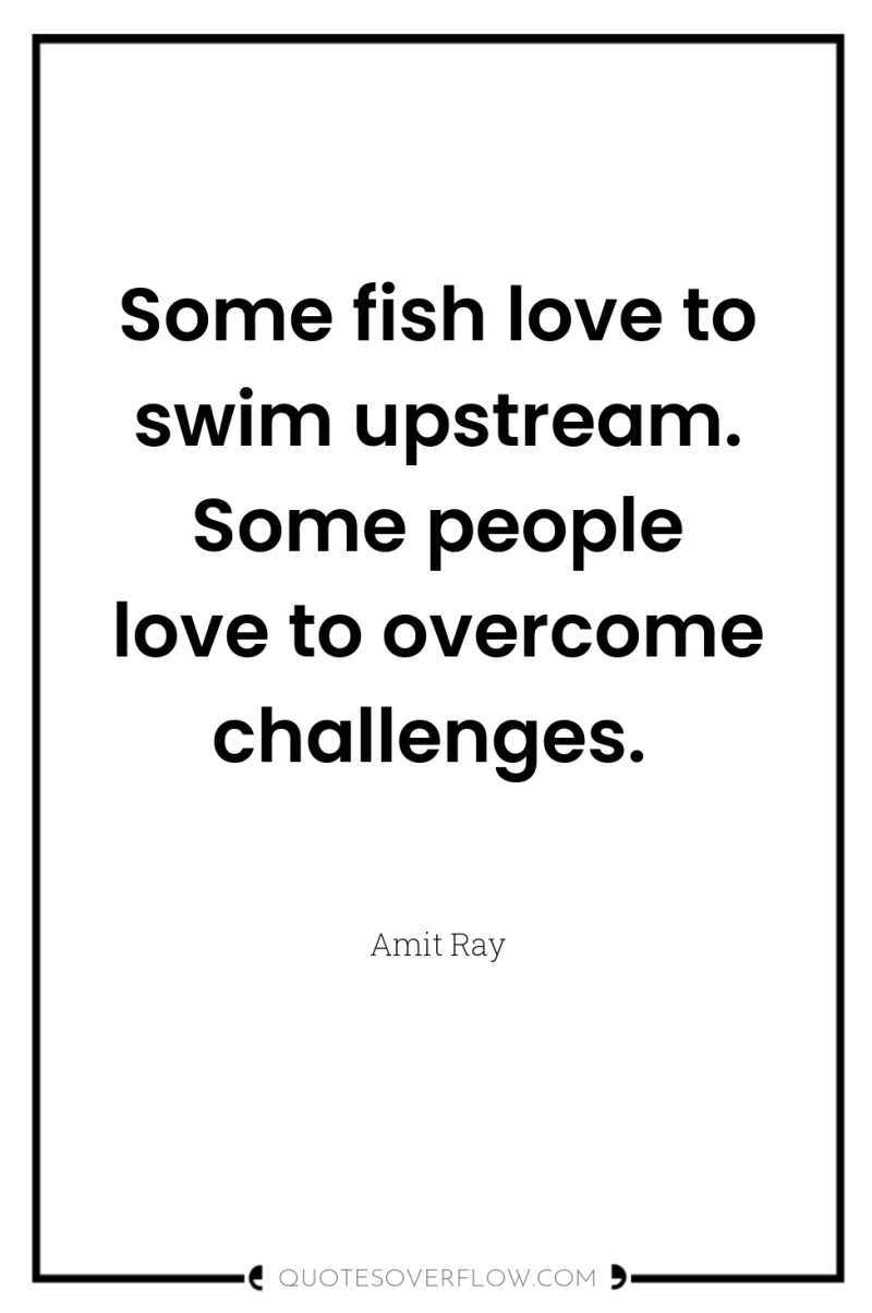 Some fish love to swim upstream. Some people love to...