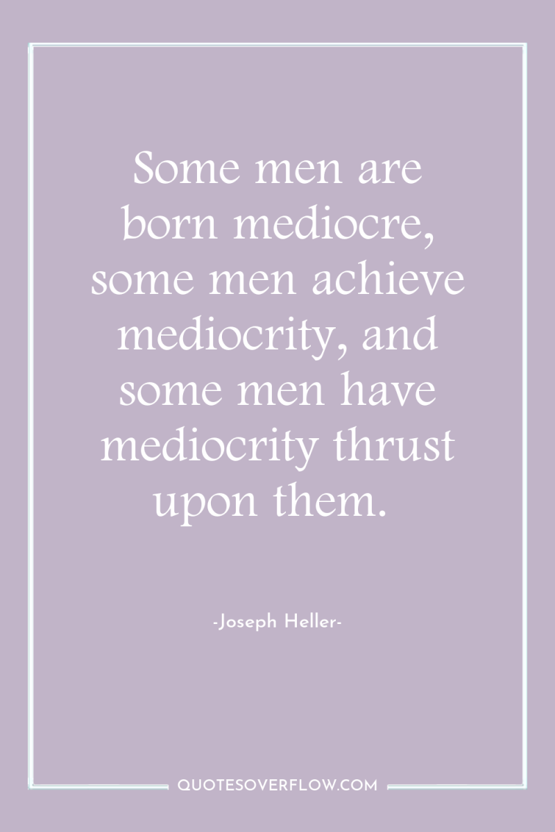 Some men are born mediocre, some men achieve mediocrity, and...