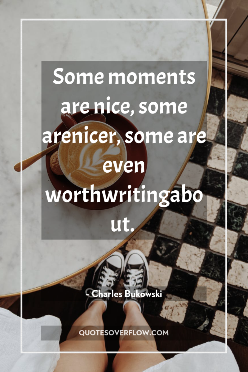 Some moments are nice, some arenicer, some are even worthwritingabout. 