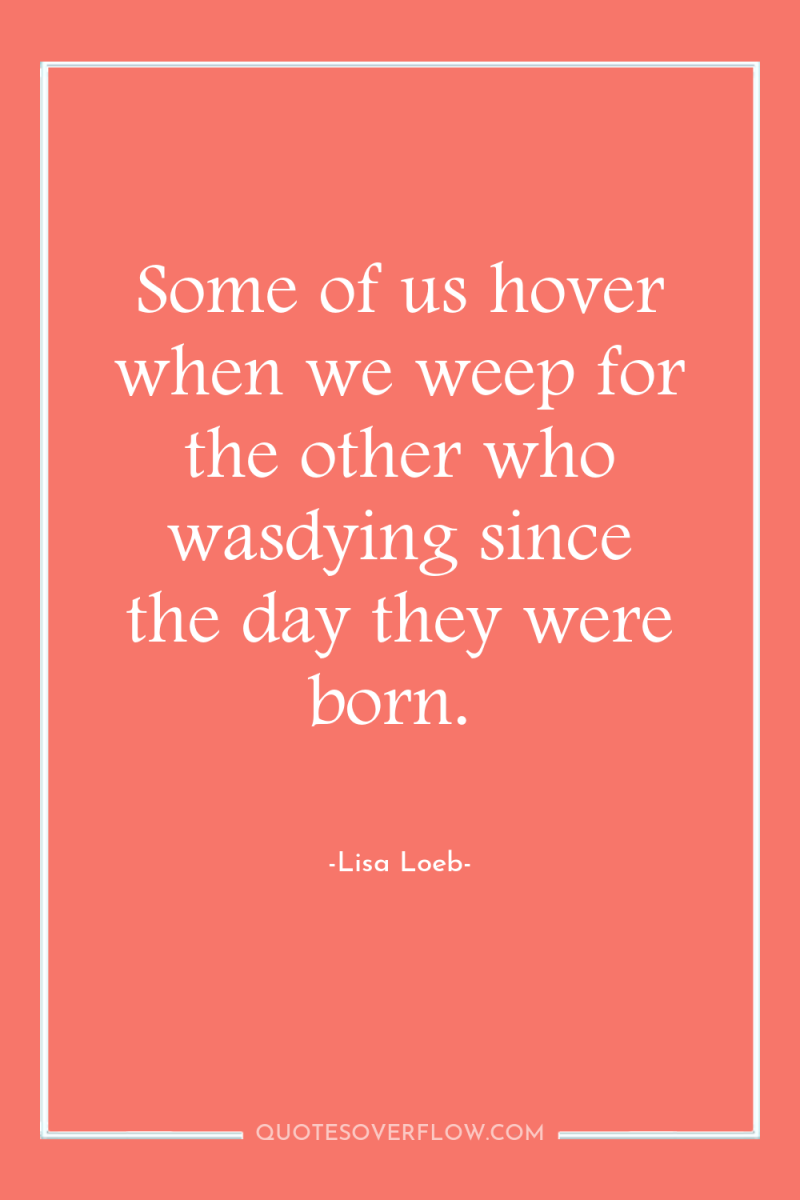 Some of us hover when we weep for the other...