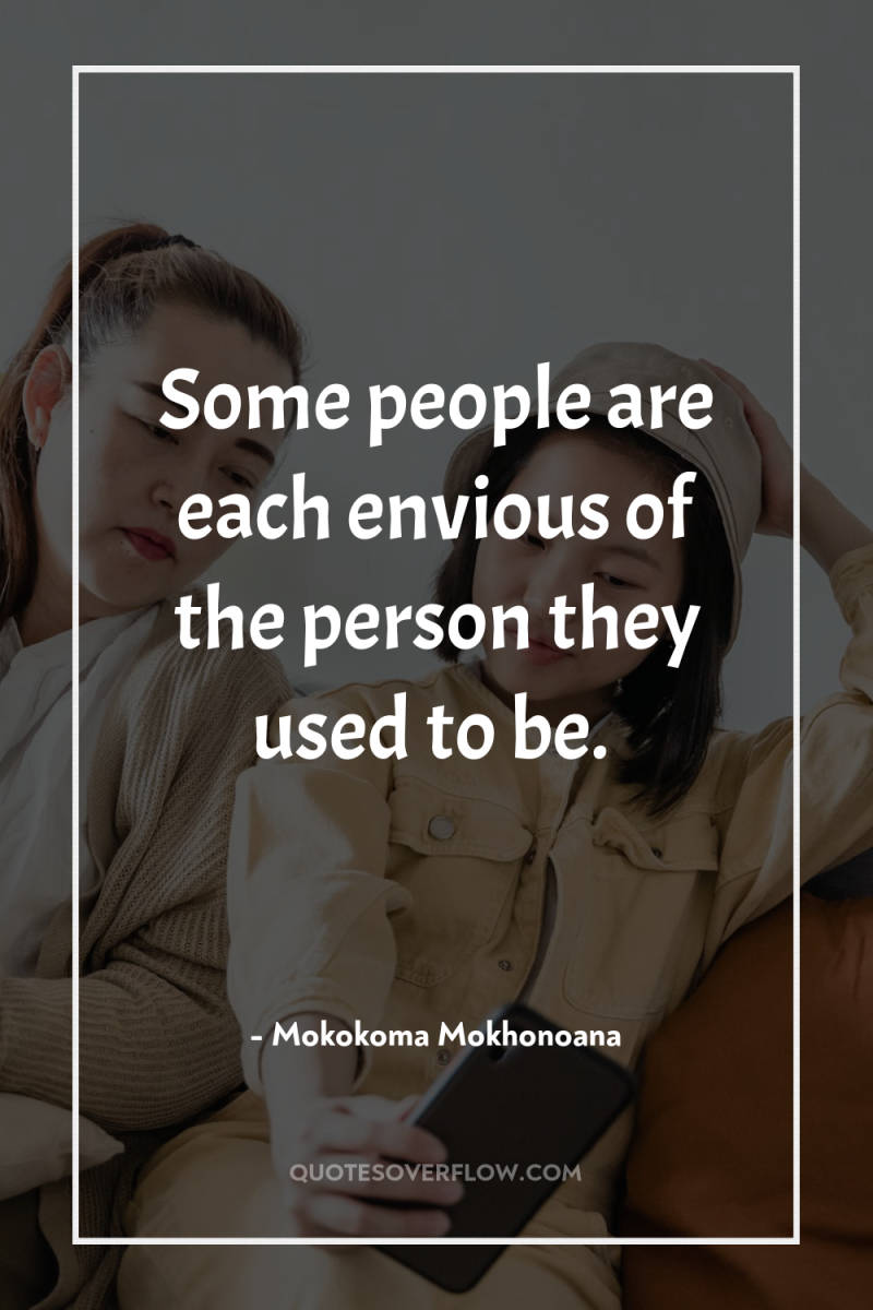 Some people are each envious of the person they used...