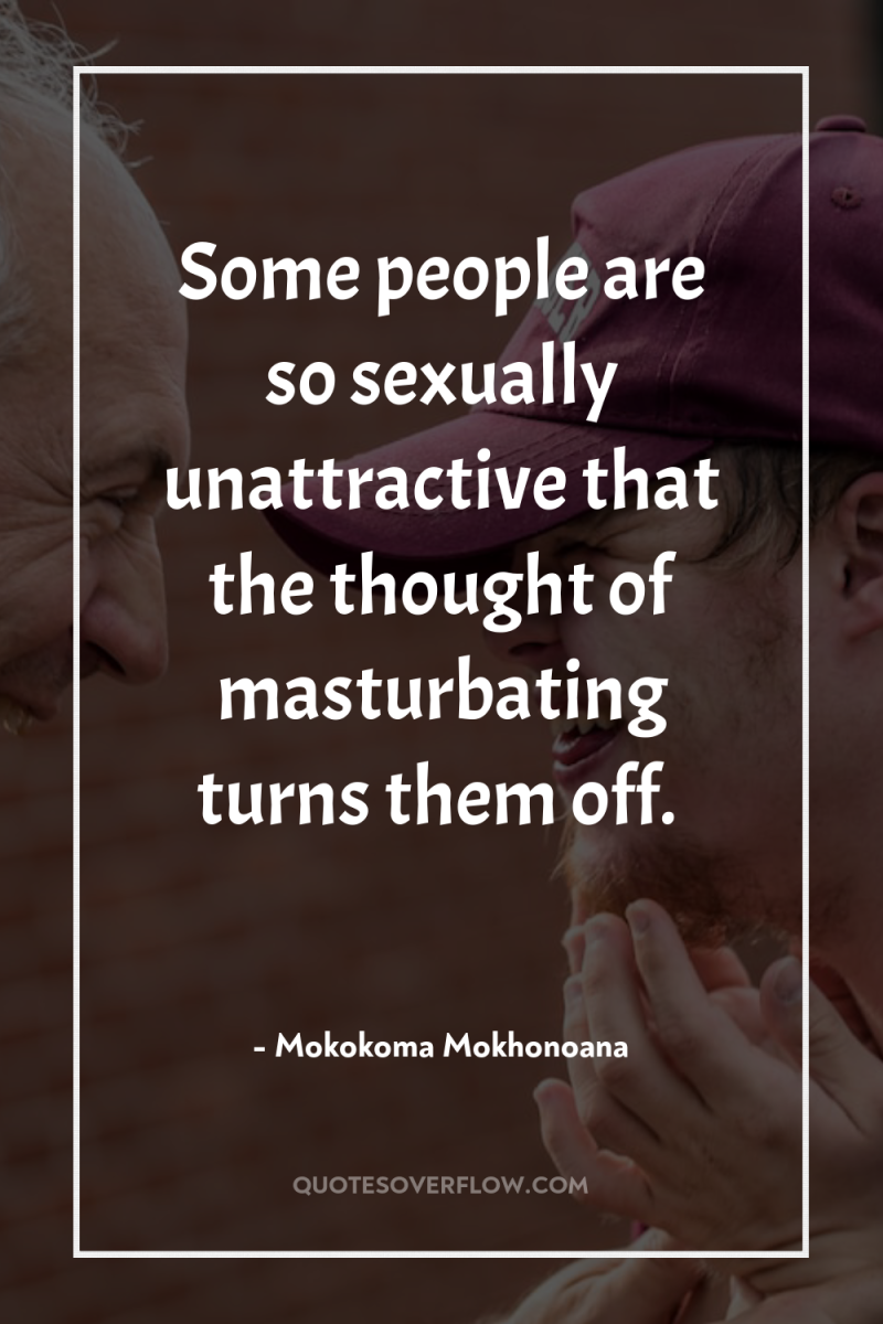 Some people are so sexually unattractive that the thought of...