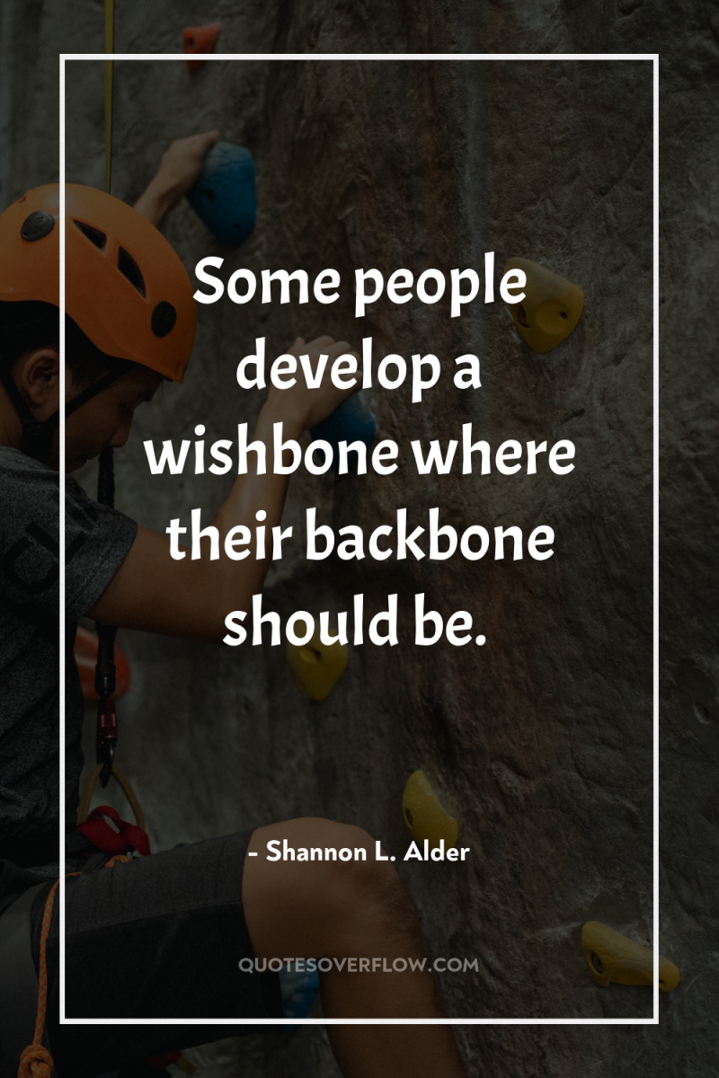 Some people develop a wishbone where their backbone should be. 