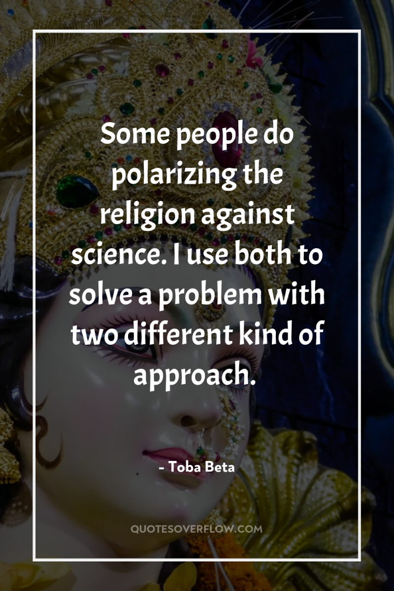 Some people do polarizing the religion against science. I use...