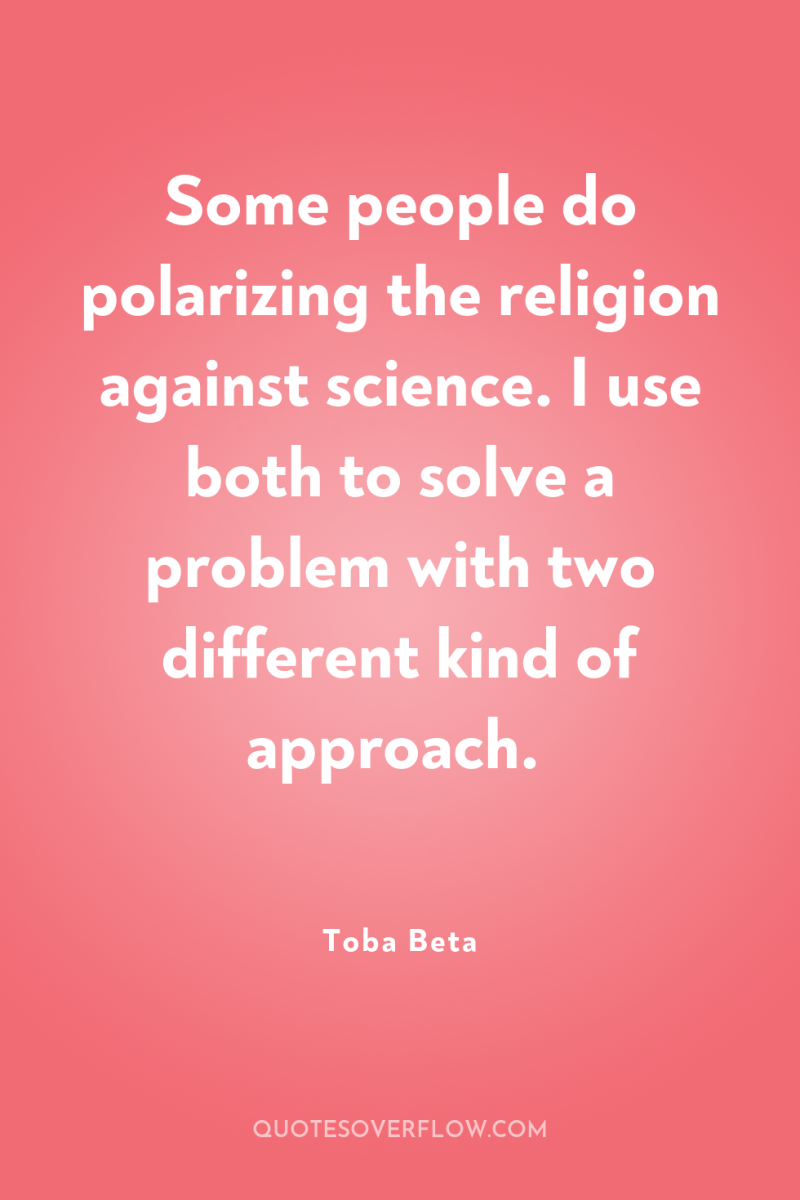Some people do polarizing the religion against science. I use...