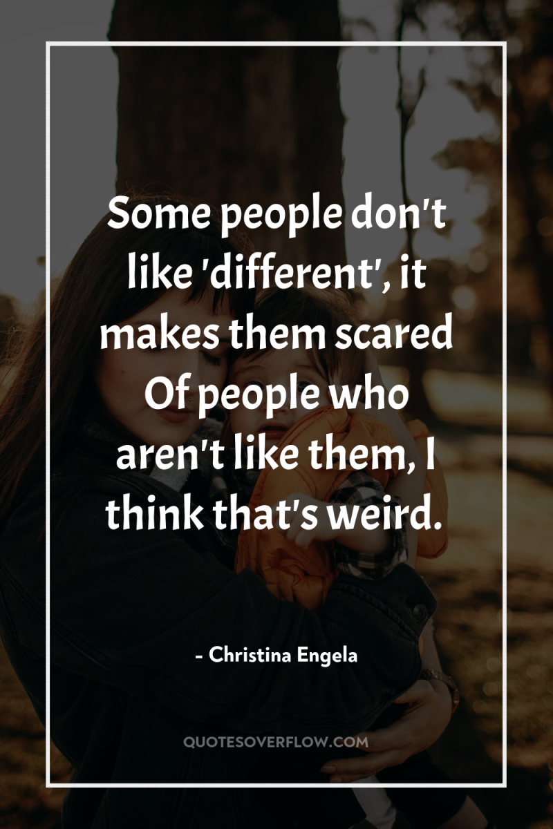 Some people don't like 'different', it makes them scared Of...