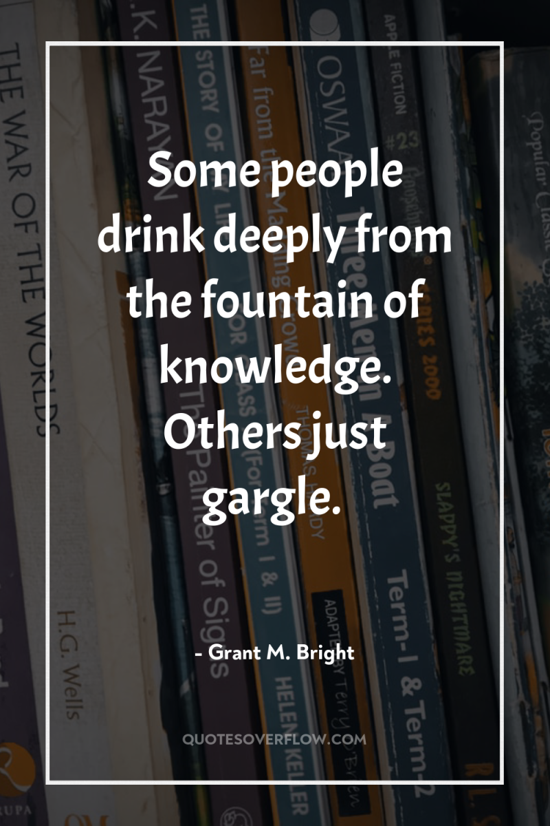Some people drink deeply from the fountain of knowledge. Others...