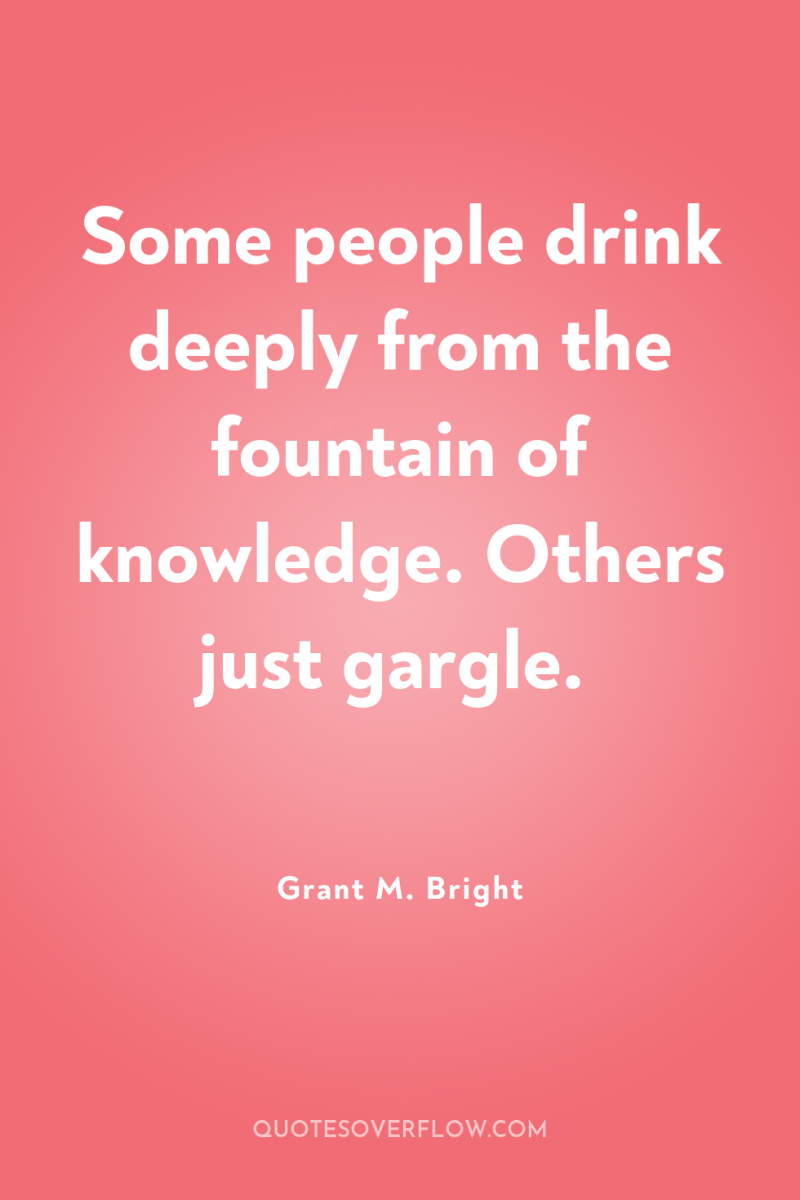 Some people drink deeply from the fountain of knowledge. Others...