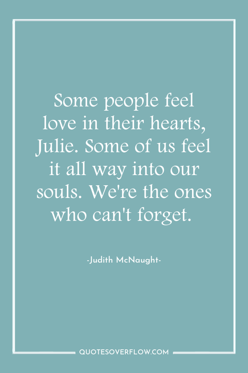 Some people feel love in their hearts, Julie. Some of...