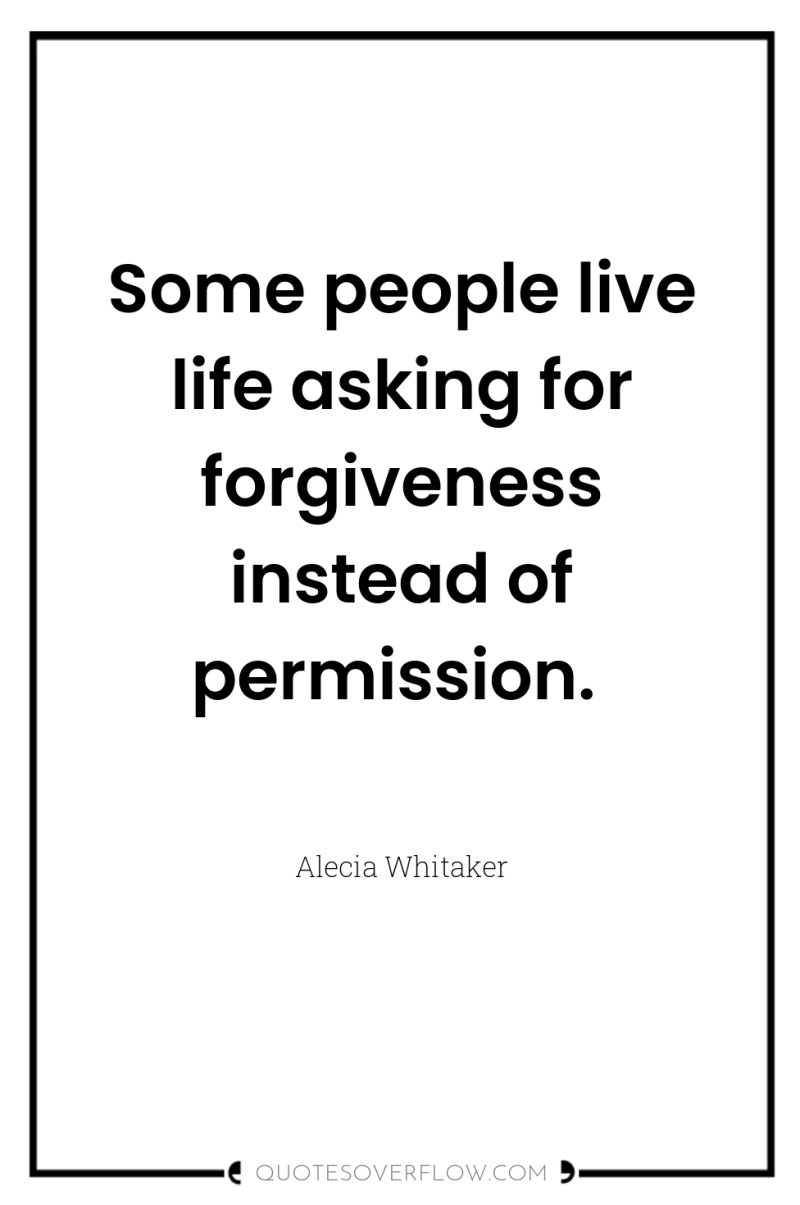 Some people live life asking for forgiveness instead of permission. 