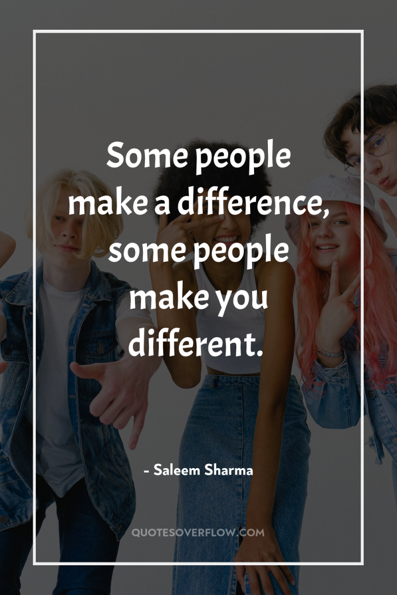 Some people make a difference, some people make you different. 