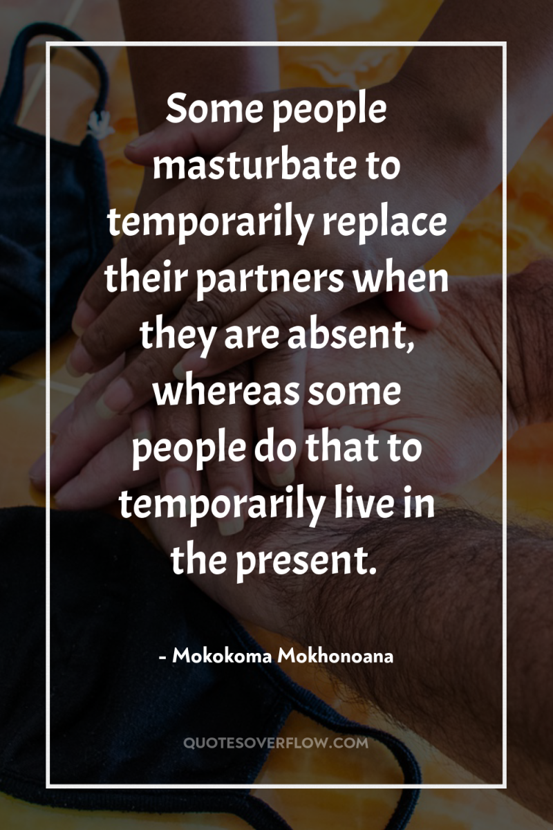 Some people masturbate to temporarily replace their partners when they...