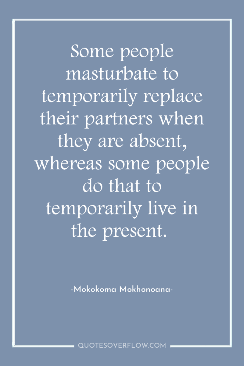 Some people masturbate to temporarily replace their partners when they...