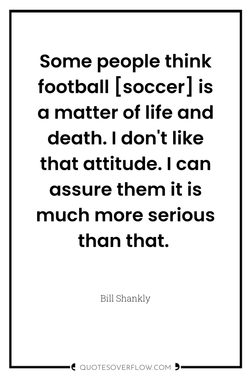 Some people think football [soccer] is a matter of life...