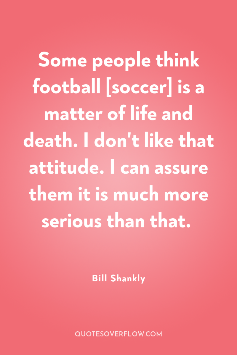 Some people think football [soccer] is a matter of life...