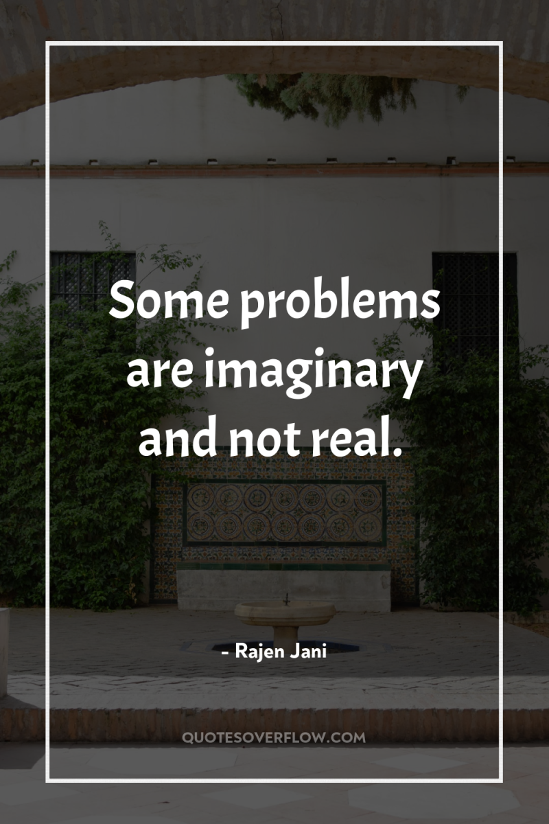 Some problems are imaginary and not real. 