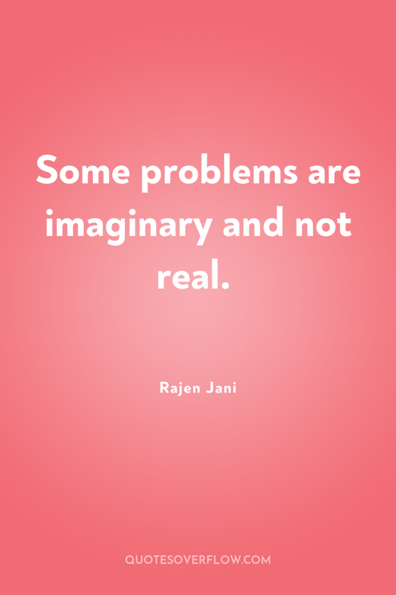 Some problems are imaginary and not real. 