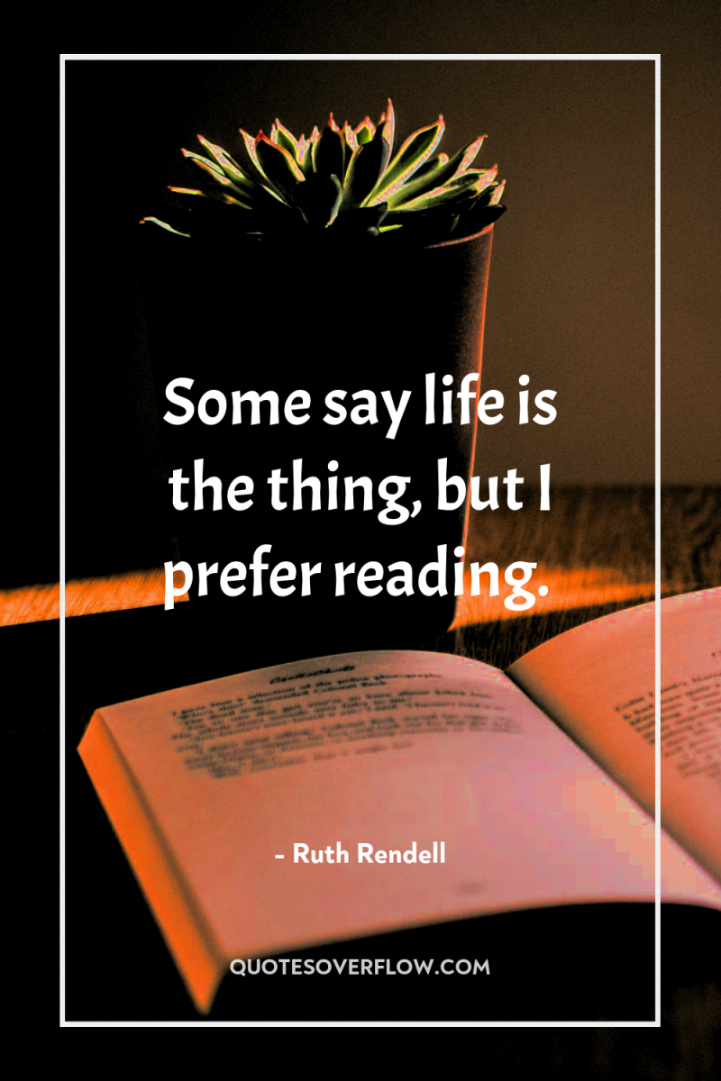Some say life is the thing, but I prefer reading. 