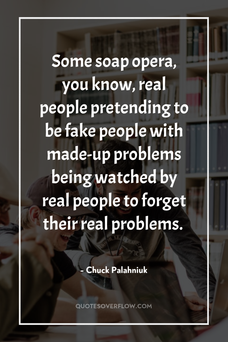 Some soap opera, you know, real people pretending to be...