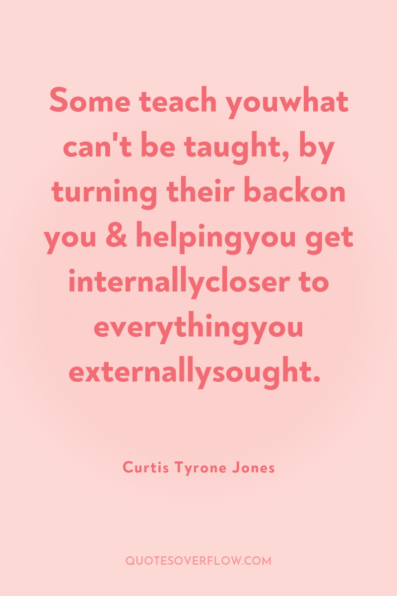 Some teach youwhat can't be taught, by turning their backon...