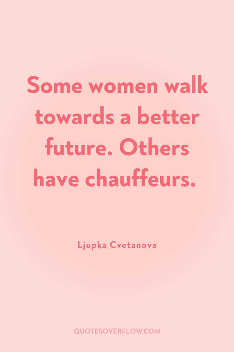 Some women walk towards a better future. Others have chauffeurs. 