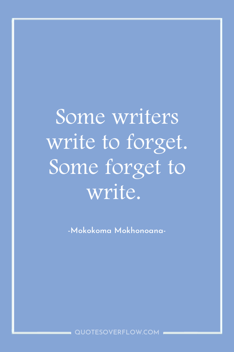 Some writers write to forget. Some forget to write. 