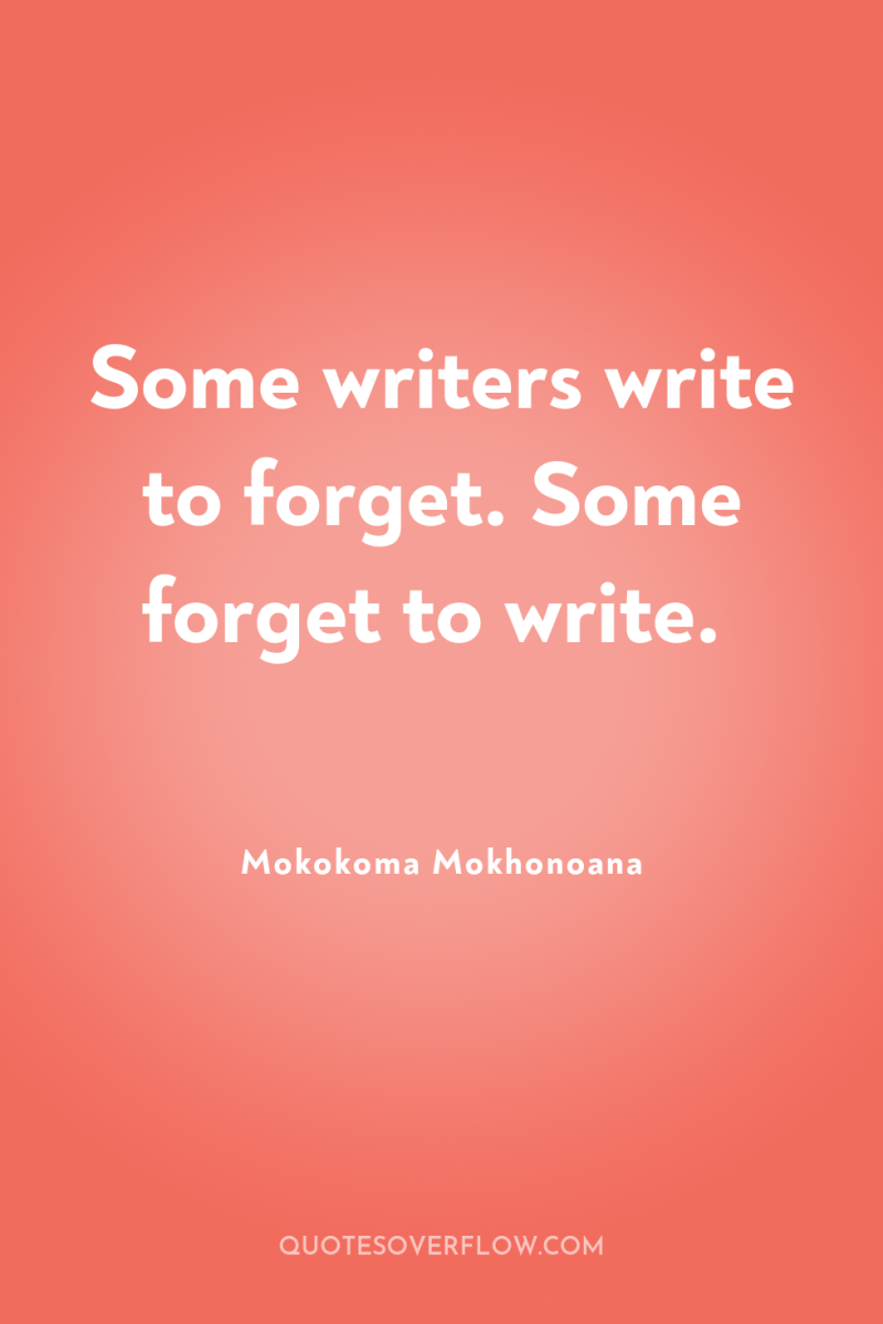 Some writers write to forget. Some forget to write. 