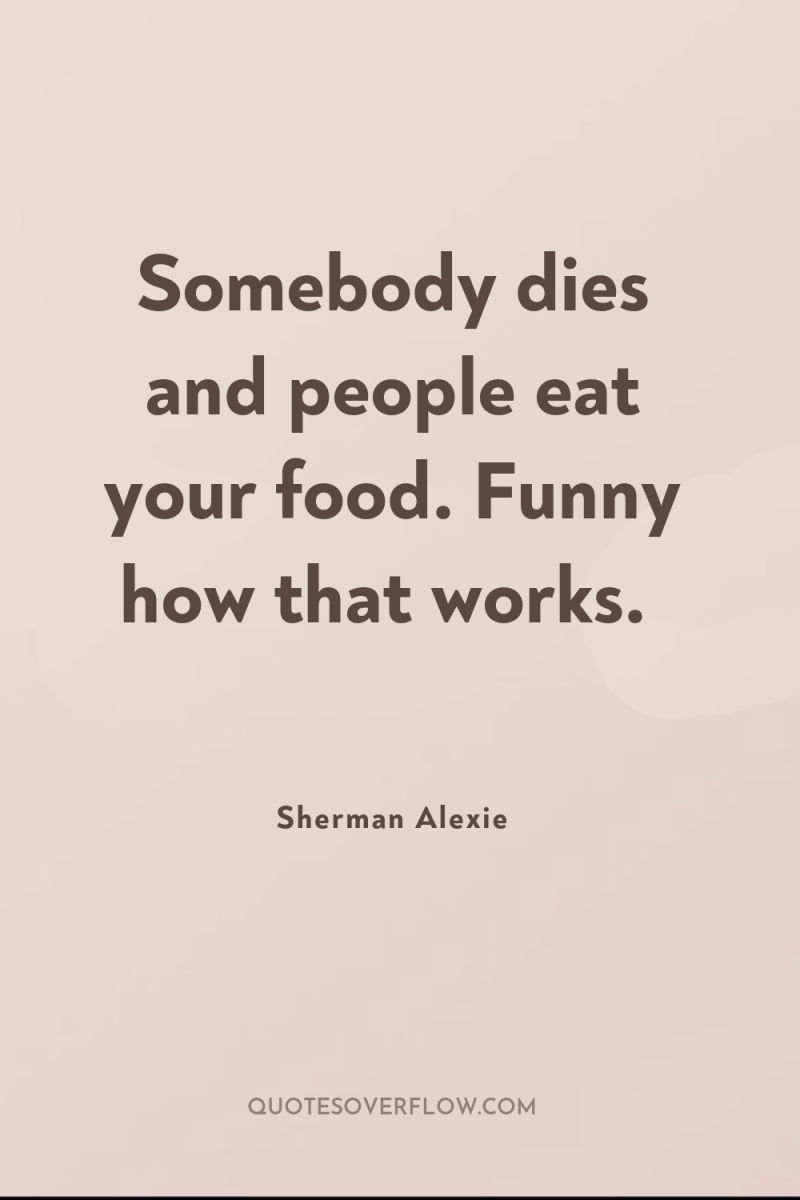Somebody dies and people eat your food. Funny how that...