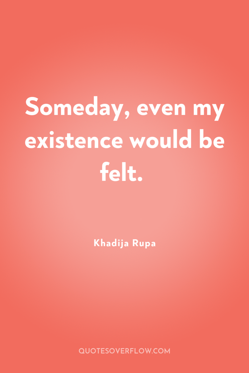 Someday, even my existence would be felt. 